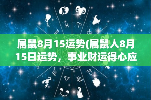 属鼠8月15运势(属鼠人8月15日运势，事业财运得心应手，感情生活顺利)