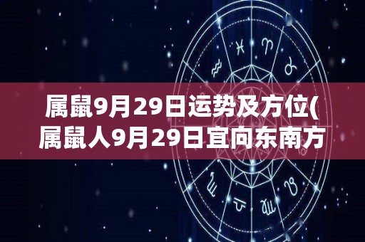 属鼠9月29日运势及方位(属鼠人9月29日宜向东南方发展，运势不错。)