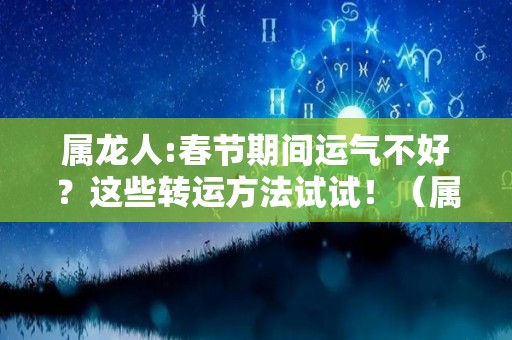 属龙人:春节期间运气不好？这些转运方法试试！（属龙的运气不好怎么化解）