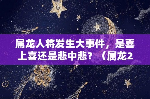 属龙人将发生大事件，是喜上喜还是悲中悲？（属龙2021年必遭遇的劫难）