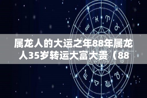 属龙人的大运之年88年属龙人35岁转运大富大贵（88年属龙人何时行大运）