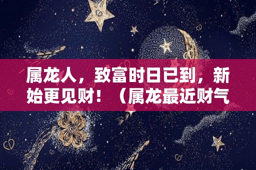 属龙人，致富时日已到，新始更见财！（属龙最近财气怎么样）