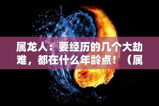 属龙人：要经历的几个大劫难，都在什么年龄点！（属龙的劫难在哪一年）