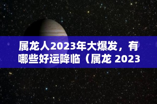 属龙人2023年大爆发，有哪些好运降临（属龙 2023）