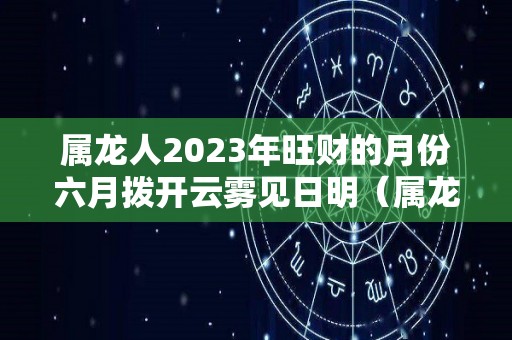 属龙人2023年旺财的月份六月拨开云雾见日明（属龙 2023）