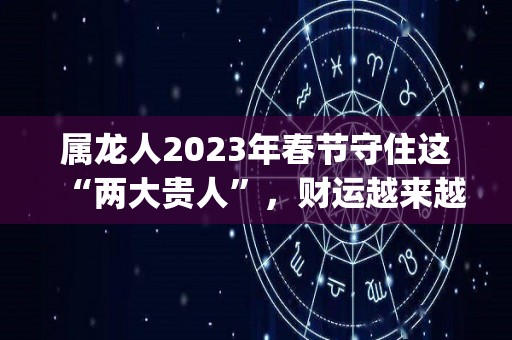 属龙人2023年春节守住这“两大贵人”，财运越来越旺！（属龙2023年运势及运程_2023年属龙人的全年运势）