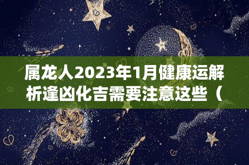 属龙人2023年1月健康运解析逢凶化吉需要注意这些（属龙2023年运势及运程_2023年属龙人的全年运势）