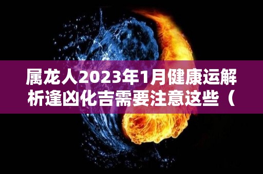 属龙人2023年1月健康运解析逢凶化吉需要注意这些（生肖龙2023年运势大全每月）