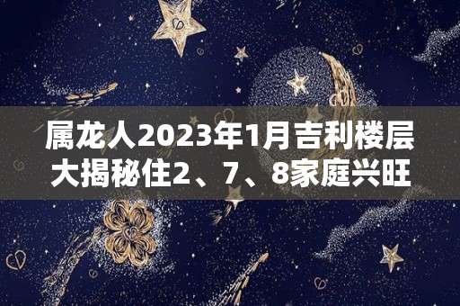 属龙人2023年1月吉利楼层大揭秘住2、7、8家庭兴旺（属龙 2023）