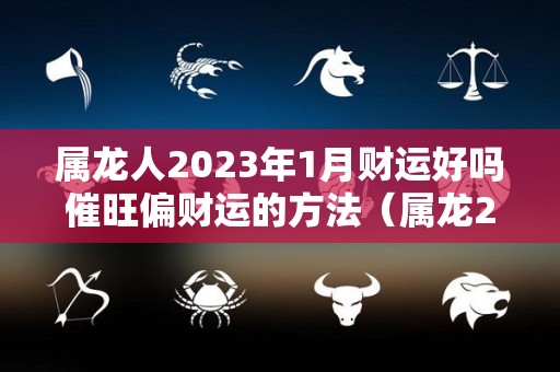 属龙人2023年1月财运好吗催旺偏财运的方法（属龙2022年1月运势及运程）