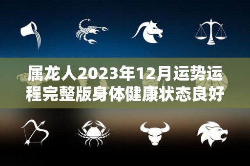 属龙人2023年12月运势运程完整版身体健康状态良好（2023年属龙每月运势）