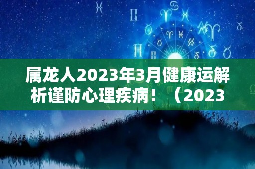 属龙人2023年3月健康运解析谨防心理疾病！（2023年属龙人的全年每月运势）