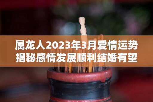 属龙人2023年3月爱情运势揭秘感情发展顺利结婚有望（2023属龙人全年12个月运势）