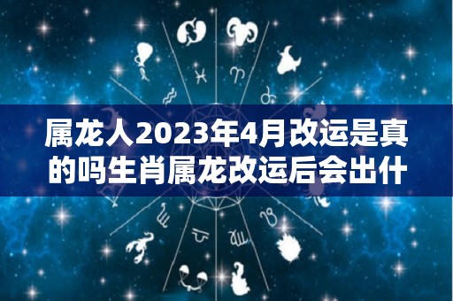 属龙人2023年4月改运是真的吗生肖属龙改运后会出什么事（属龙人2024年运势及运程每月运程）