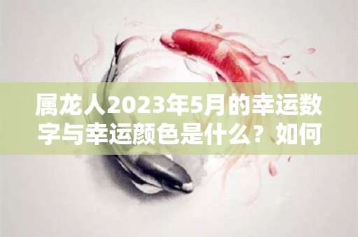 属龙人2023年5月的幸运数字与幸运颜色是什么？如何提运（属龙人2021五月运势如何）