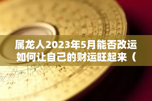 属龙人2023年5月能否改运如何让自己的财运旺起来（2023年属龙的是什么命五行）