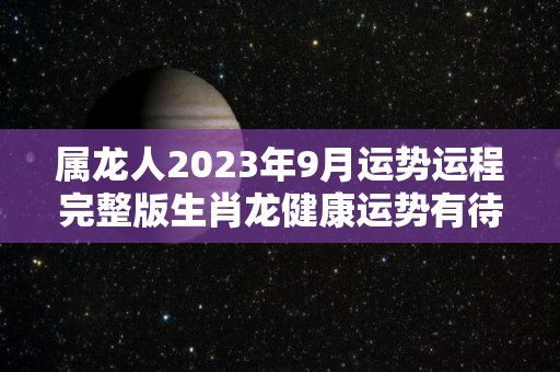 属龙人2023年9月运势运程完整版生肖龙健康运势有待提升（属龙9月运势2020年）