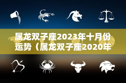 属龙双子座2023年十月份运势（属龙双子座2020年每月运势）