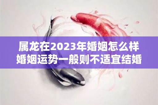 属龙在2023年婚姻怎么样婚姻运势一般则不适宜结婚（2023属龙人）