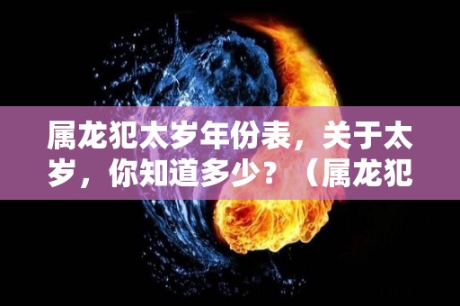 属龙犯太岁年份表，关于太岁，你知道多少？（属龙犯太岁是哪一年）