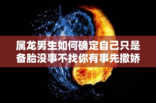 属龙男生如何确定自己只是备胎没事不找你有事先撒娇（属龙男把你当备胎的表现）