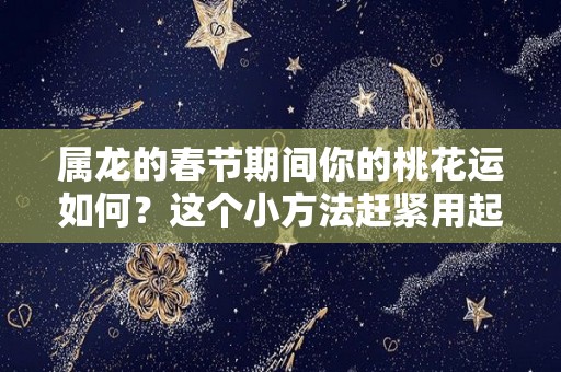 属龙的春节期间你的桃花运如何？这个小方法赶紧用起来？（2021年属龙桃花运好吗爱情运好吗我爱测字网）