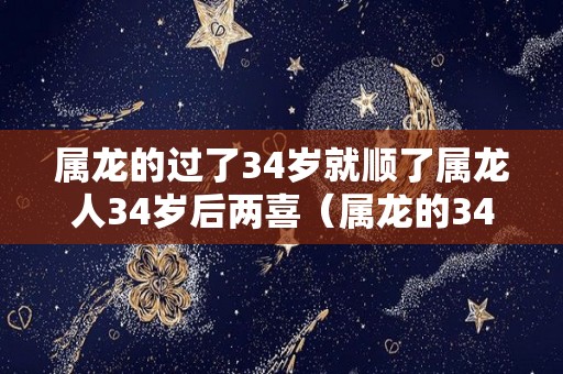 属龙的过了34岁就顺了属龙人34岁后两喜（属龙的34岁命运如何）