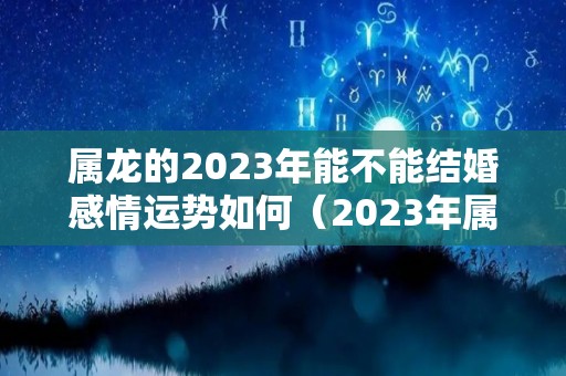 属龙的2023年能不能结婚感情运势如何（2023年属龙人感情运程）