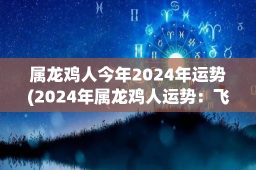 属龙鸡人今年2024年运势(2024年属龙鸡人运势：飞黄腾达，事业爆发，财运亨通)