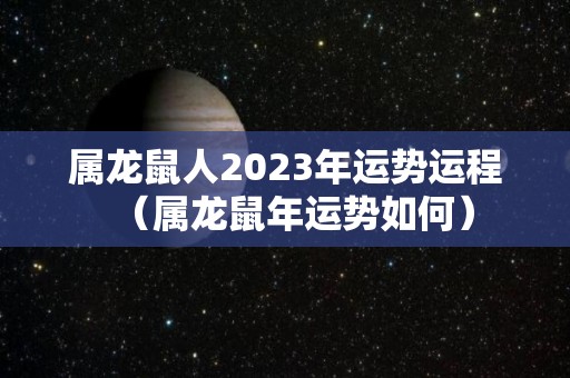 属龙鼠人2023年运势运程（属龙鼠年运势如何）