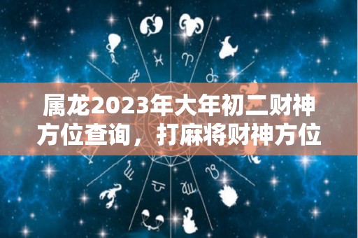 属龙2023年大年初二财神方位查询，打麻将财神方位怎么坐（2023年属龙的财运）