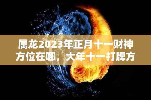 属龙2023年正月十一财神方位在哪，大年十一打牌方位怎么坐（属龙正月十一出生的人命运）