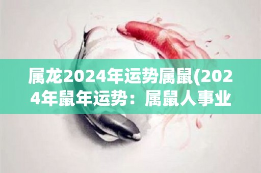 属龙2024年运势属鼠(2024年鼠年运势：属鼠人事业顺利，财运平稳，感情有波动)