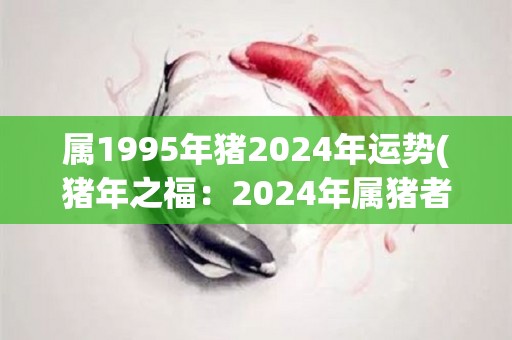 属1995年猪2024年运势(猪年之福：2024年属猪者运势解析)