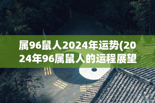 属96鼠人2024年运势(2024年96属鼠人的运程展望)