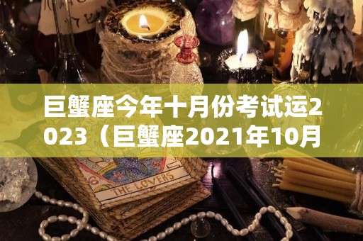 巨蟹座今年十月份考试运2023（巨蟹座2021年10月考试运势）