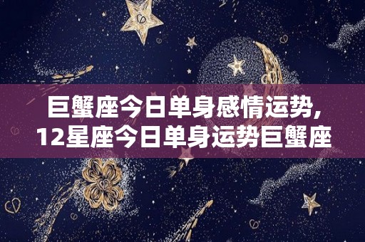 巨蟹座今日单身感情运势,12星座今日单身运势巨蟹座今日运势巨蟹座感情运程