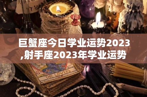 巨蟹座今日学业运势2023,射手座2023年学业运势