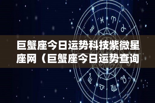 巨蟹座今日运势科技紫微星座网（巨蟹座今日运势查询_水墨先生）