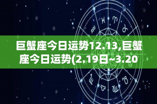 巨蟹座今日运势12.13,巨蟹座今日运势(2.19日~3.20)