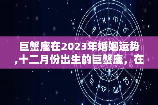 巨蟹座在2023年婚姻运势,十二月份出生的巨蟹座，在2023年的年中