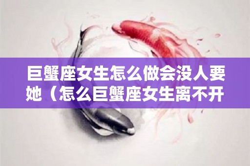 巨蟹座女生怎么做会没人要她（怎么巨蟹座女生离不开你）