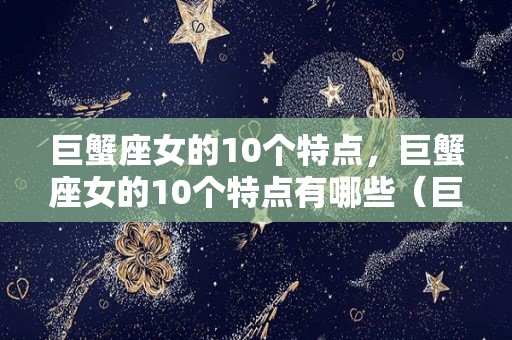 巨蟹座女的10个特点，巨蟹座女的10个特点有哪些（巨蟹座女的10个特点,巨蟹座女的10个特点有哪些呢）