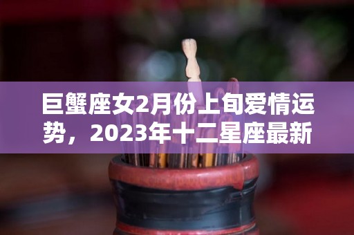 巨蟹座女2月份上旬爱情运势，2023年十二星座最新桃花运势（2021年2月巨蟹女运势）