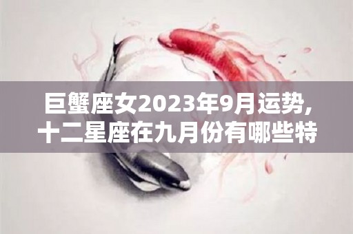 巨蟹座女2023年9月运势,十二星座在九月份有哪些特别的重要吗本月运势如何