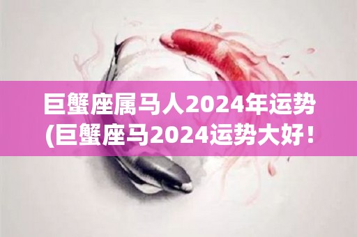 巨蟹座属马人2024年运势(巨蟹座马2024运势大好！)