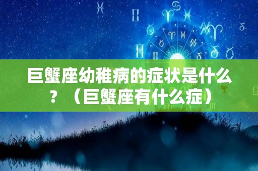 巨蟹座幼稚病的症状是什么？（巨蟹座有什么症）