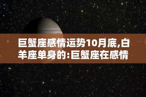 巨蟹座感情运势10月底,白羊座单身的:巨蟹座在感情中是主动的一方，不要总是追求别人