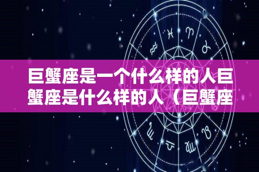 巨蟹座是一个什么样的人巨蟹座是什么样的人（巨蟹座是什么样的人呀）