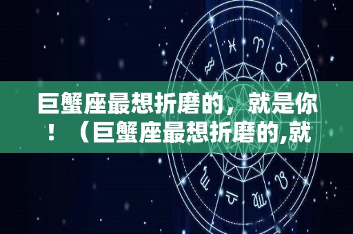 巨蟹座最想折磨的，就是你！（巨蟹座最想折磨的,就是你是爱吗）